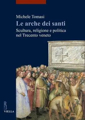 Le arche dei santi. Scultura, religione e politica nel Trecento veneto Offerta Limitata