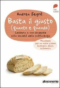 Basta il giusto (quanto e quando). Lettera a uno studente sulla società della sufficienza. Manifesto per un nuovo civismo ecologico, etico, economico Novità