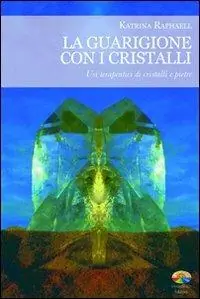 La guarigione con i cristalli. Usi terapeutici di cristalli e pietre Ultimissimo Modello