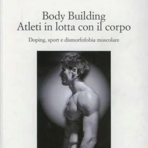 Body building. Atleti in lotta con il corpo. Doping, sport e dismorfofobia muscolare Reso Gratuito