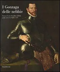 I Gonzaga delle nebbie. Storia di una dinastia cadetta nelle terre tra Oglio e Po. Catalogo della mostra. Ediz. illustrata Saldi