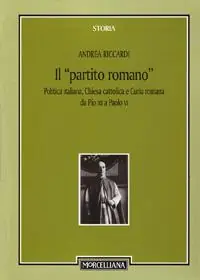 Il «partito romano». Politica italiana, Chiesa cattolica e Curia romana da Pio XII a Paolo VI Acquista Ora