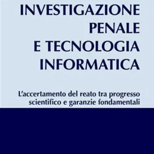 Investigazione penale e tecnologia informatica. L‘accertamento del reato tra progresso scientifico e garanzie fondamentali Saldi