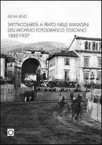 Novità Spettacolarità nelle immagini dell‘archivio fotografico di Prato 1882-1937