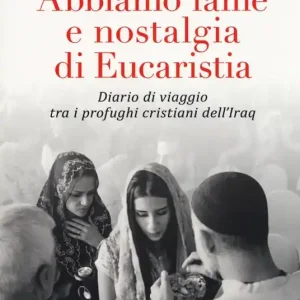 Abbiamo fame e nostalgia di eucaristia. Diario di viaggio tra i profughi cristiani dell‘Iraq Direttamente Dal Produttore