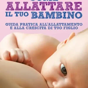 Promozione Come allattare il tuo bambino. Guida pratica all‘allattamento e alla crescita di tuo figlio