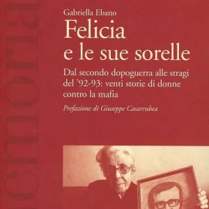 Felicia e le sue sorelle. Dal secondo dopoguerra alle stragi del ‘92-‘93 venti storie di donne contro la mafia Acquista Ora