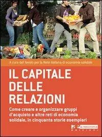 Il capitale delle relazioni. Come creare e organizzare gruppi d‘acquisto e altre reti di economia solidale, in cinquanta storie esemplari Non Perdere