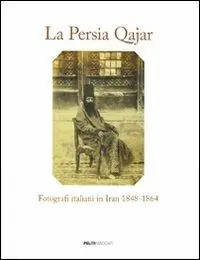 La Persia Qajar. Fotografi italiani in Iran 1848-1864. Ediz. illustrata Non Perdere