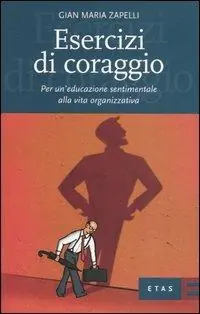 Esercizi di coraggio. Per un‘educazione sentimentale alla vita organizzativa Scelto Dai Clienti