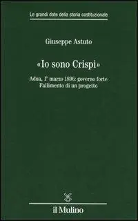 «Io sono Crispi». Adua, 1° marzo 1896 governo forte. Fallimento di un progetto Bestseller