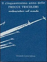 Reso Gratuito Il cinquantesimo anno delle frecce tricolori. Ambasciatori del mondo. Ediz. numerata