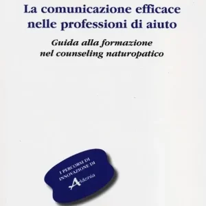 La comunicazione efficace nelle professioni di aiuto. Guida alla formazione nel counseling naturopatico Reso Gratuito