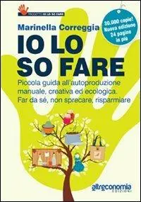 Io lo so fare. Manuale di autoproduzione creativa ed ecologica, dal cibo ai cosmetici. Per far da sé, riusare e risparmiare Esclusivo