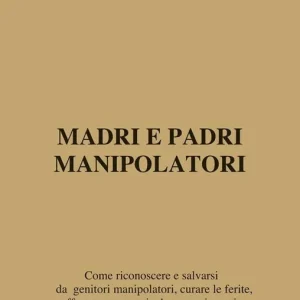 Madri e padri manipolatori. Come riconoscere e salvarsi da genitori manipolatori, curare le ferite, affermare se stessi ed essere vincenti in armonia con il sentire Saldi