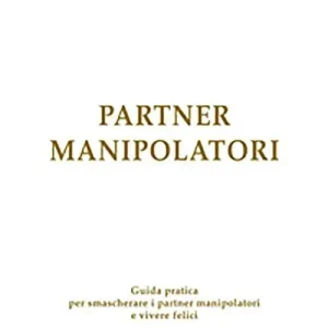 Partner manipolatori. Guida pratica per smascherare i partner manipolatori e vivere felici Ultima Occasione