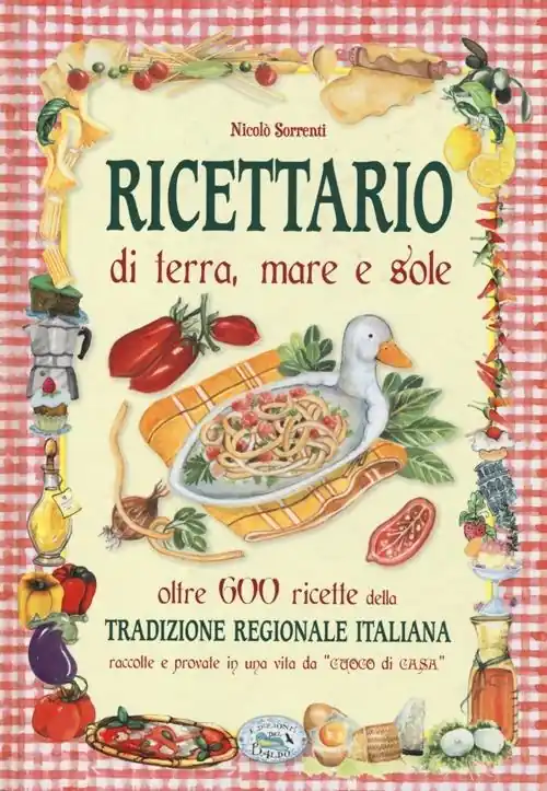 Ricettario di terra, mare e sole. Oltre 600 ricette della tradizione regionale italiana raccolte e provate in una vita da «cuoco di casa» Soddisfatti O Rimborsati