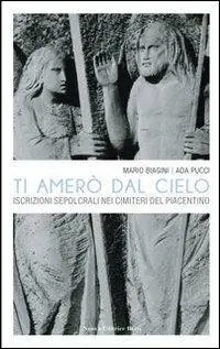 Ti amerò dal cielo. Le iscrizioni sepolcrali nei cimiteri del Piacentino Miglior Prezzo