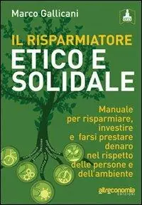 Il risparmiatore etico e solidale. Manuale per risparmiare, investire e farsi prestare denaro nel rispetto delle persone e dell‘ambiente Prezzo Conveniente