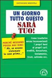 Reso Gratuito Un giorno tutto questo sarà tuo! Come trasferire senza inconvenienti i propri beni ai propri cari eredità, donazione, testamento, trust, azienda ecc.