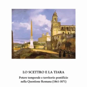 Lo scettro e la tiara. Potere temporale e territorio pontificio. La «Questione romana» (1861-1870) Acquista Ora