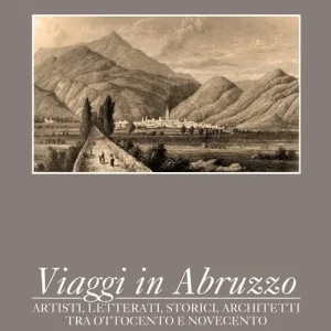 Viaggi in Abruzzo. Artisti, letterati, storici, architetti tra Ottocento e Novecento Quantità Limitata