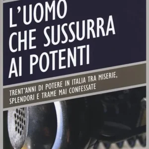 L‘uomo che sussurra ai potenti. Trent‘anni di potere in Italia tra miserie, splendori e trame mai confessate Ultima Occasione