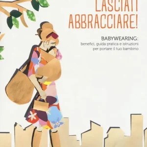 Soddisfatti O Rimborsati Lasciati abbracciare! Babywearing benefici, guida pratica e istruzioni per portare il tuo bambino