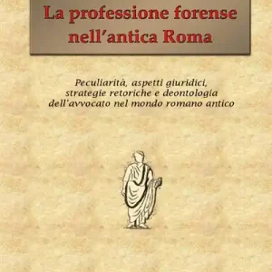 Acquista Ora La professione forense nell‘antica Roma. Peculiarità, aspetti giuridici, strategie retoriche e deontologia dell‘avvocato nel mondo romano antico
