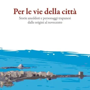 Reso Gratuito Per le vie della città. Storie, aneddoti e personaggi trapanesi dalle origini al Novecento