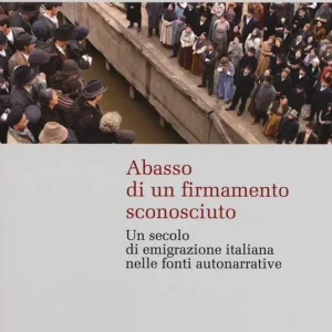 Compra Online Abasso di un firmamento sconosciuto. Un secolo di emigrazione italiana nelle fonte autonarrative