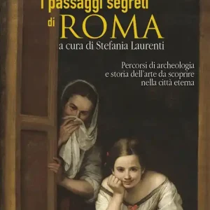 I passaggi segreti di Roma. Percorsi di archeologia e storia dell‘arte da scoprire nella città eterna Spedito Oggi