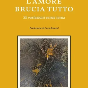 L‘ amore brucia tutto. 35 variazioni senza tema Non Perdere