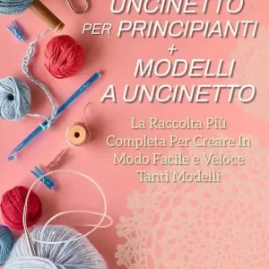 Solo Oggi Uncinetto per principianti. Modelli a uncinetto la raccolta più completa per creare in modo facile e veloce tanti modelli