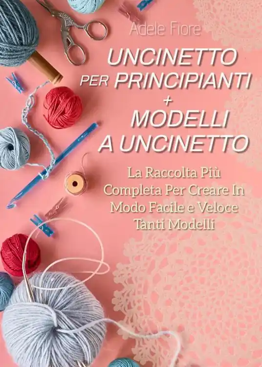 Solo Oggi Uncinetto per principianti. Modelli a uncinetto la raccolta più completa per creare in modo facile e veloce tanti modelli