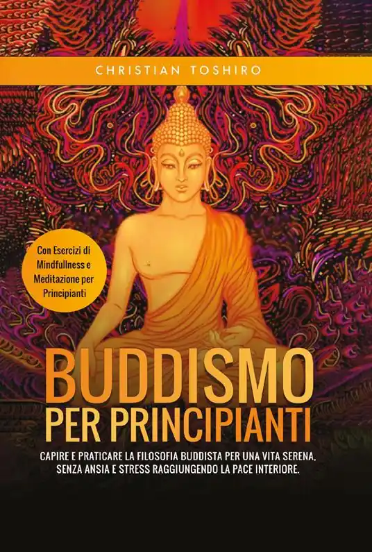 Buddismo per principianti. Capire e praticare la filosofia buddista per una vita serena, senza ansia e stress raggiungendo la pace interiore. Con esercizi di mindfullness e meditazione per principianti Scelto Dai Clienti