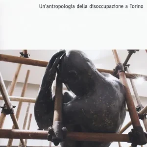 Soddisfatti O Rimborsati Ai margini del lavoro. Un‘antropologia della disoccupazione a Torino