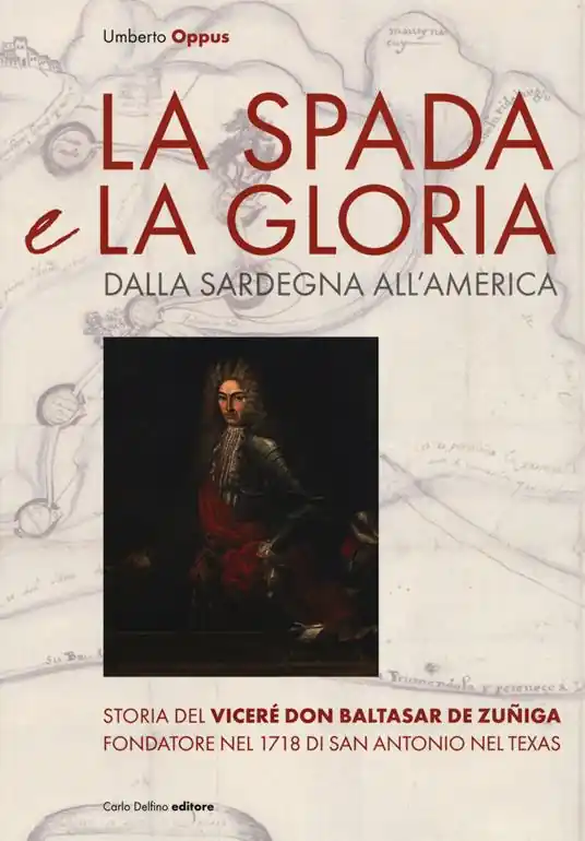 Esclusivo La spada e la gloria. Dalla Sardegna all‘America. Storia del viceré Don Baltasar de Zuñiga fondatore nel 1718 di San Antonio nel Texas