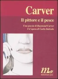 Il pittore e il pesce. Una poesia di Raymond Carver. Un‘opera di Carlo Dalcielo. Ediz. illustrata Quantità Limitata